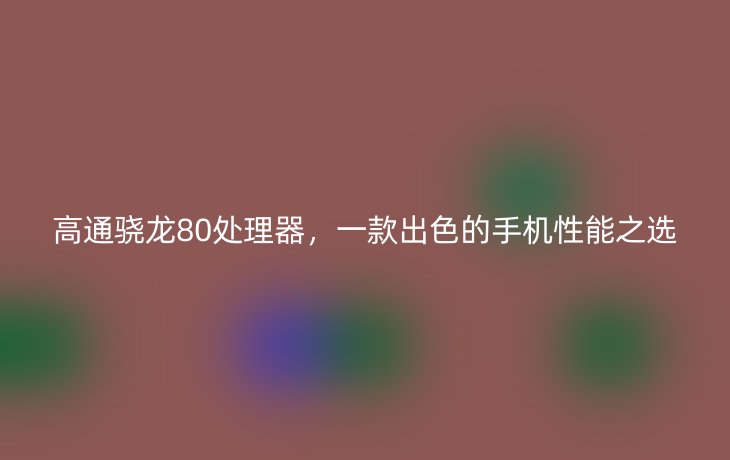 高通骁龙80处理器,一款出色的手机性能之选