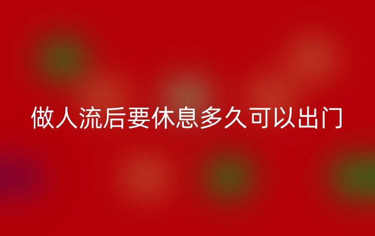 做人流后要休息多久可以出门