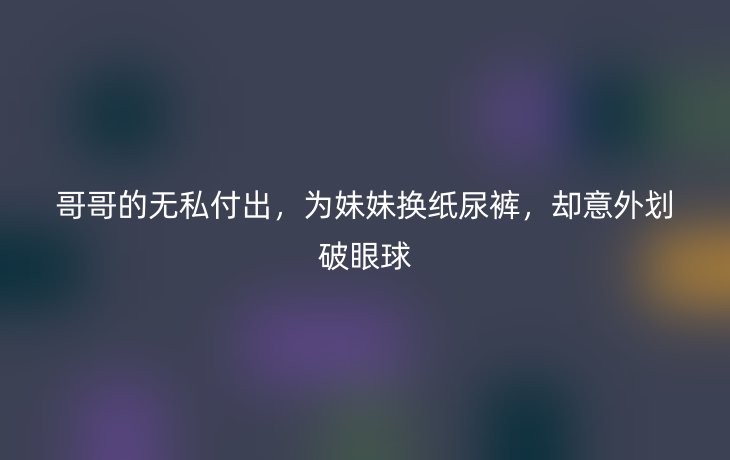 哥哥的无私付出,为妹妹换纸尿裤,却意外划破眼球