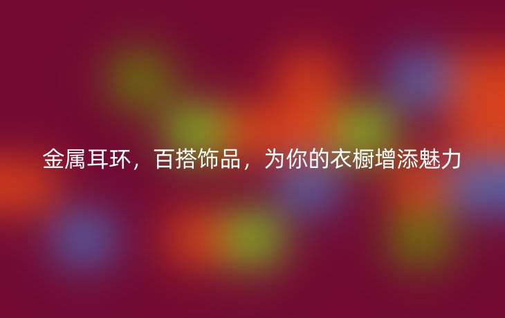 金属耳环,百搭饰品,为你的衣橱增添魅力