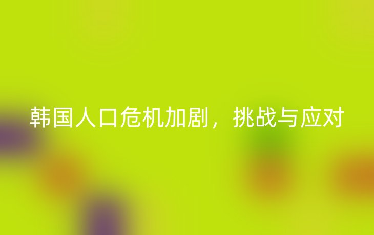 韩国人口危机加剧，挑战与应对