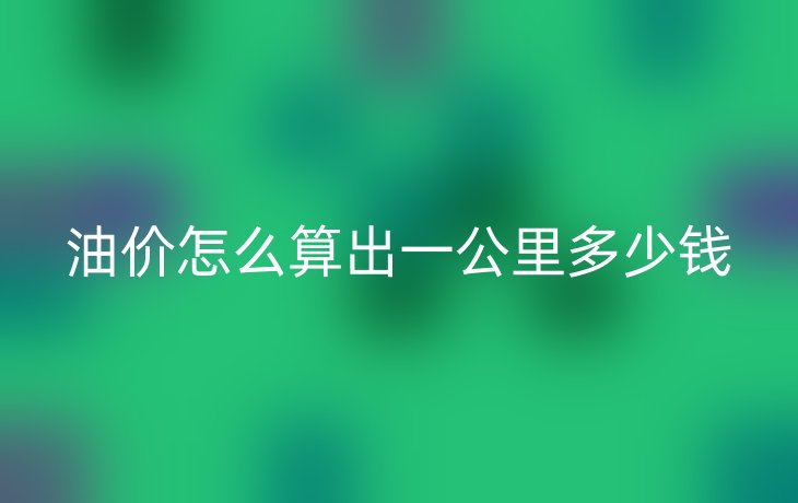 油价怎么算出一公里多少钱