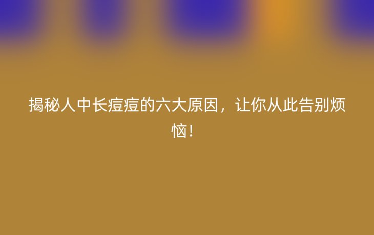 揭秘人中长痘痘的六大原因，让你从此告别烦恼！