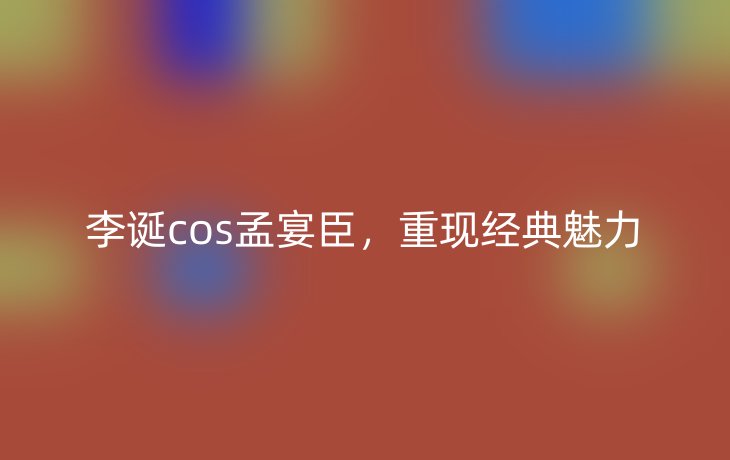 李诞cos孟宴臣，重现经典魅力