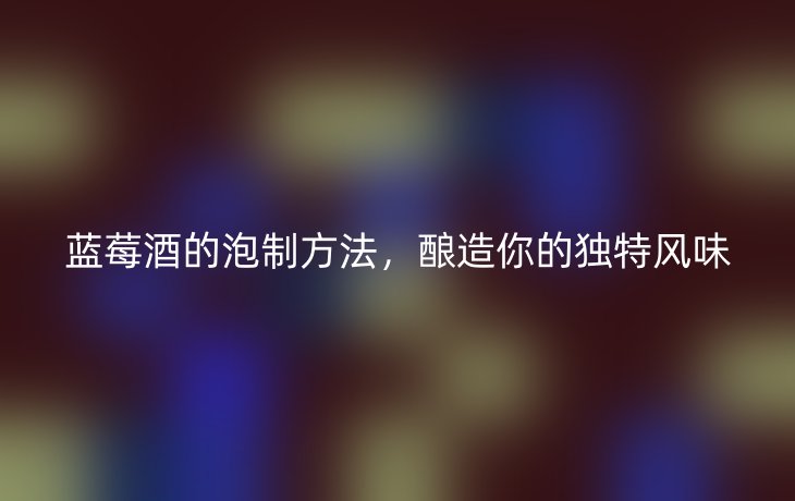蓝莓酒的泡制方法,酿造你的独特风味