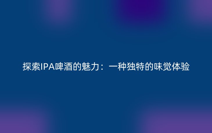 探索IPA啤酒的魅力:一种独特的味觉体验
