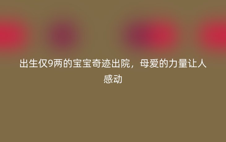 出生仅9两的宝宝奇迹出院，母爱的力量让人感动