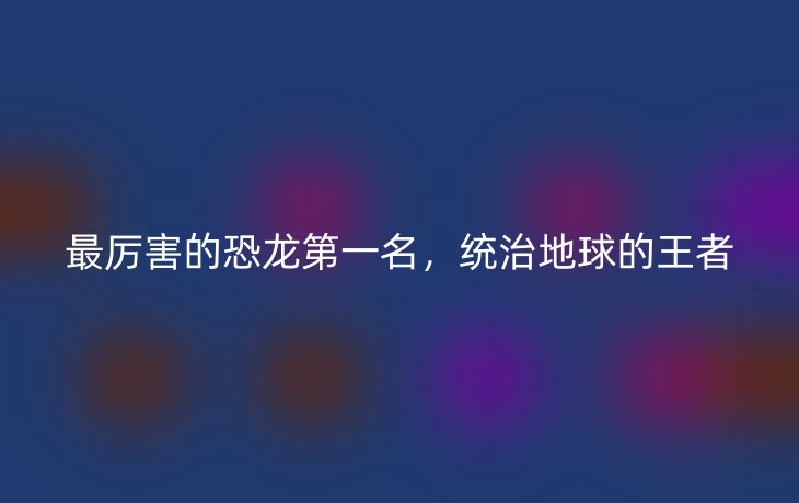 最厉害的恐龙第一名，统治地球的王者