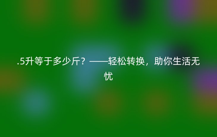 .5升等于多少斤?——轻松转换,助你生活无忧