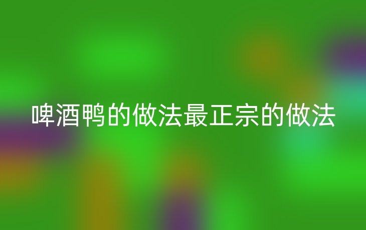 啤酒鸭的做法最正宗的做法
