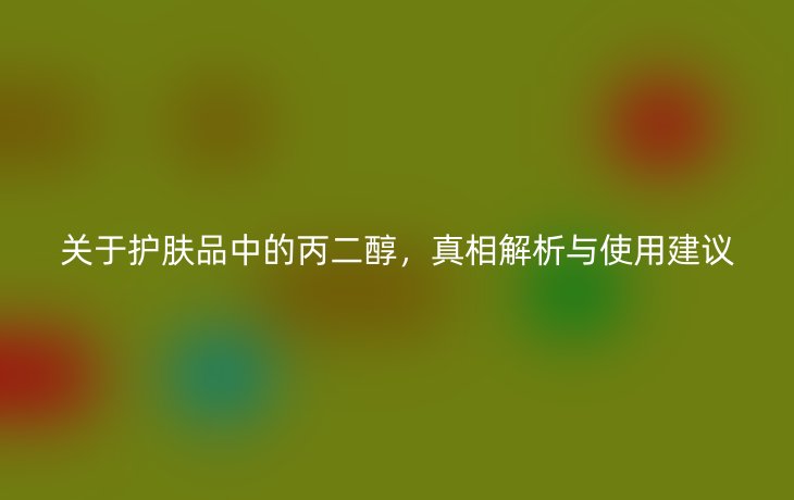 关于护肤品中的丙二醇,真相解析与使用建议