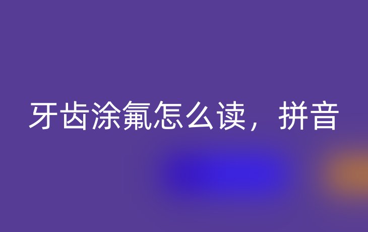 牙齿涂氟怎么读,拼音