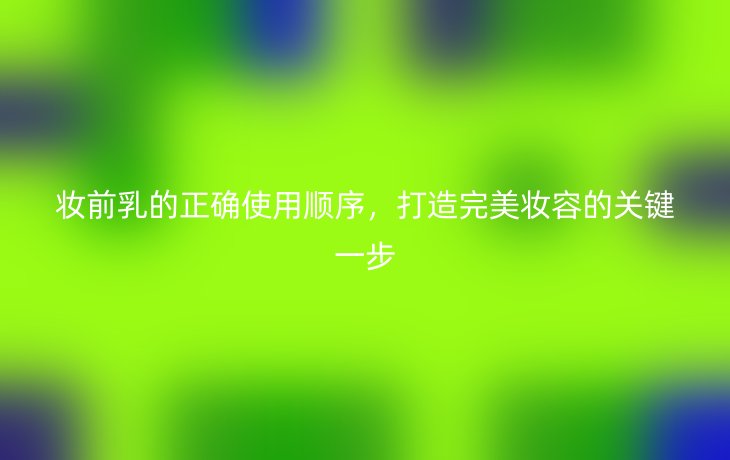 妆前乳的正确使用顺序，打造完美妆容的关键一步
