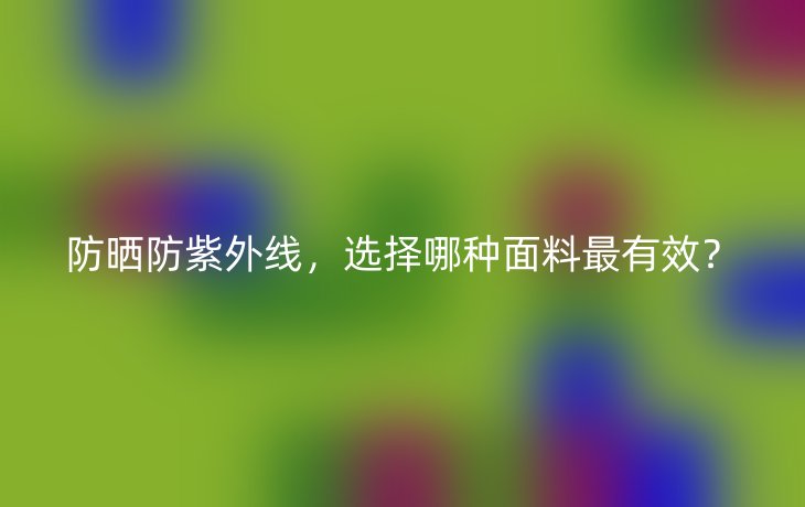 防晒防紫外线,选择哪种面料最有效?