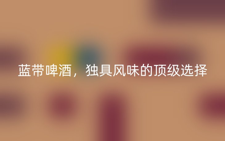 蓝带啤酒，独具风味的顶级选择