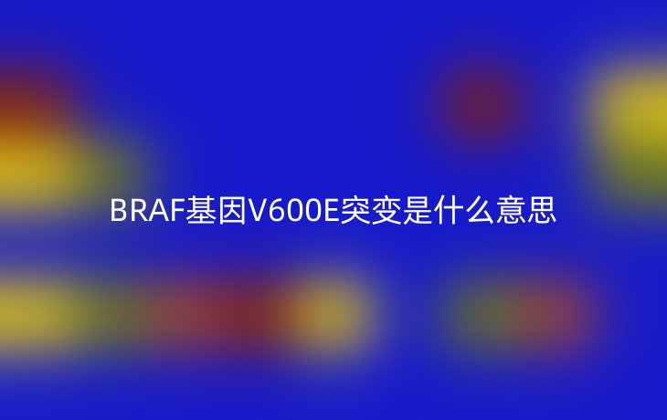 BRAF基因V600E突变是什么意思