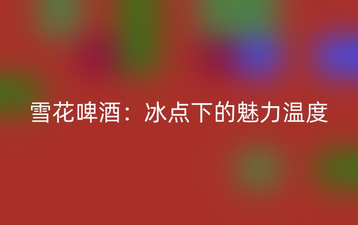 雪花啤酒:冰点下的魅力温度