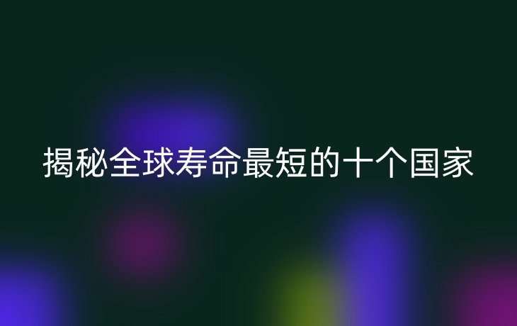 揭秘全球寿命最短的十个国家