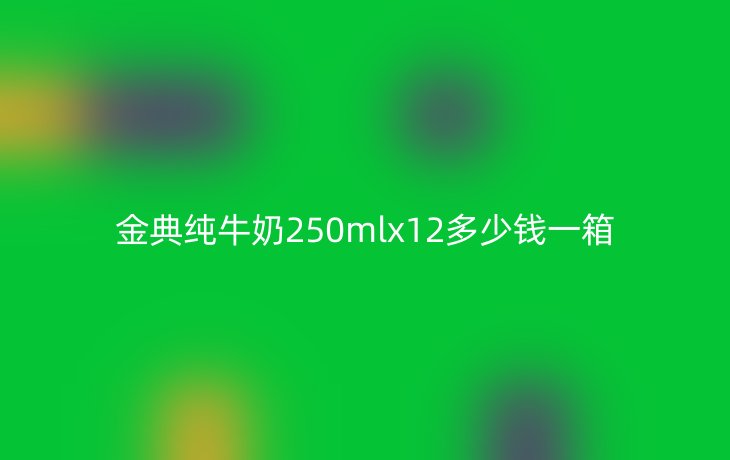 金典纯牛奶250mlx12多少钱一箱