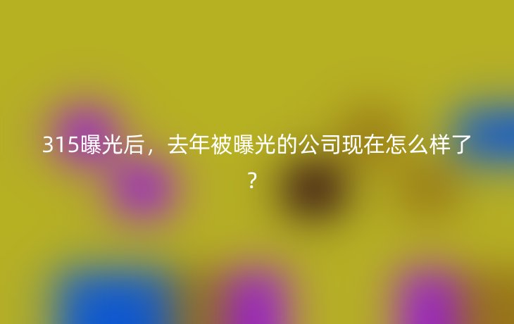 315曝光后，去年被曝光的公司现在怎么样了？