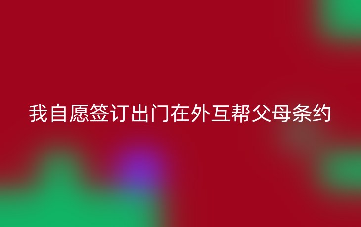 我自愿签订出门在外互帮父母条约