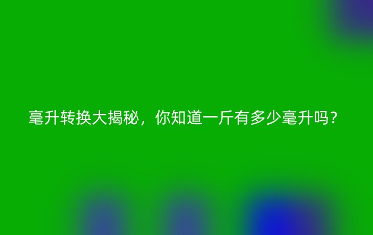 毫升转换大揭秘,你知道一斤有多少毫升吗?