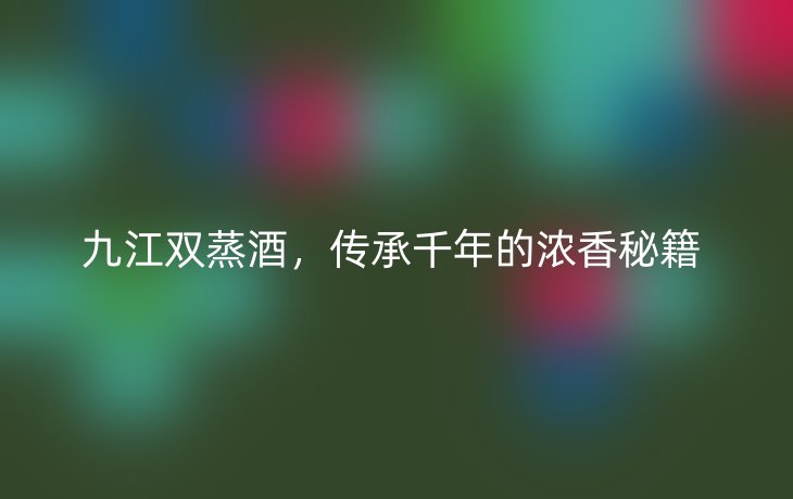 九江双蒸酒,传承千年的浓香秘籍