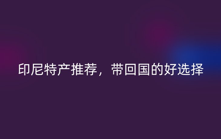 印尼特产推荐，带回国的好选择