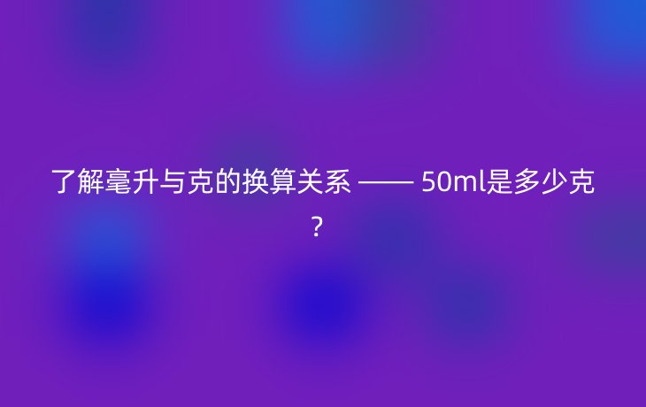 了解毫升与克的换算关系 —— 50ml是多少克？