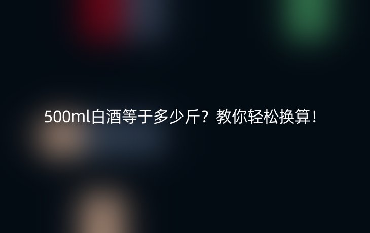 500ml白酒等于多少斤?教你轻松换算!