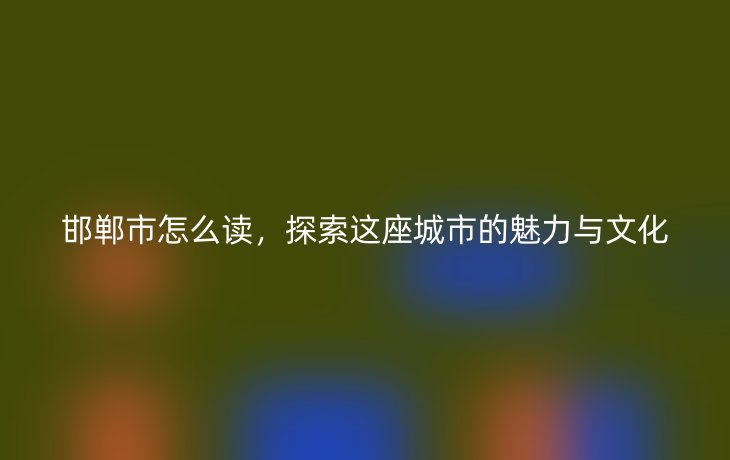 邯郸市怎么读，探索这座城市的魅力与文化