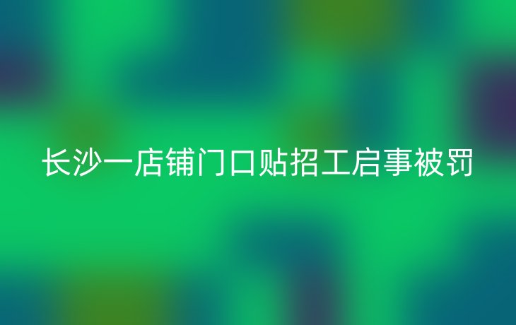 长沙一店铺门口贴招工启事被罚