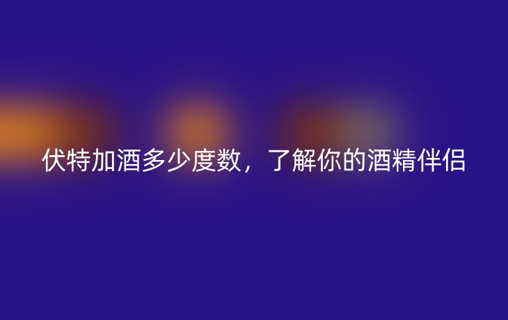 伏特加酒多少度数，了解你的酒精伴侣