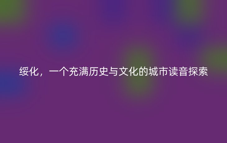 绥化,一个充满历史与文化的城市读音探索