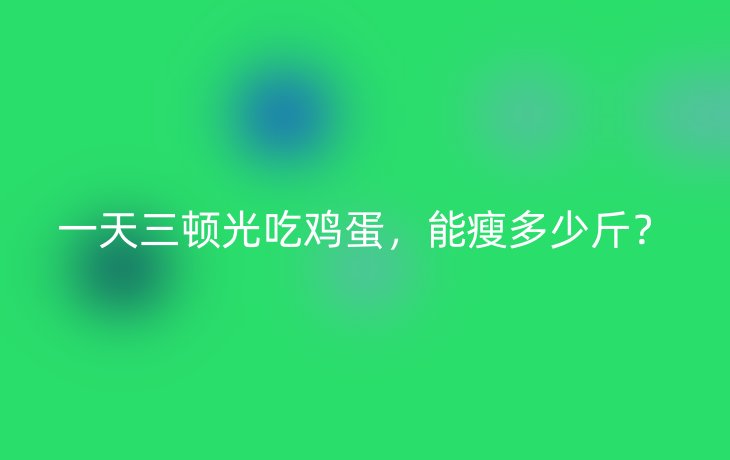 一天三顿光吃鸡蛋，能瘦多少斤？