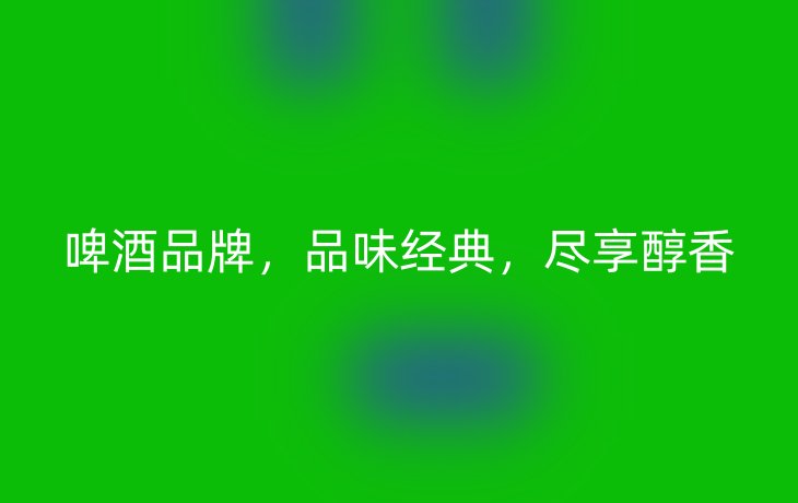 啤酒品牌，品味经典，尽享醇香