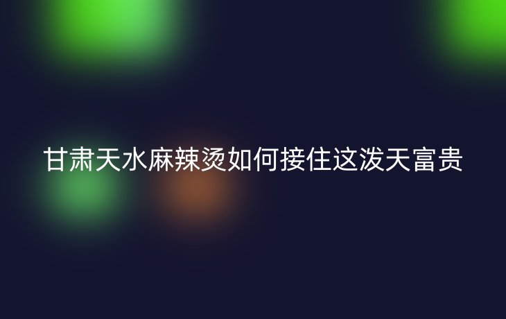 甘肃天水麻辣烫如何接住这泼天富贵