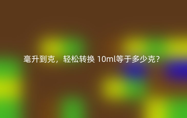毫升到克,轻松转换 10ml等于多少克?
