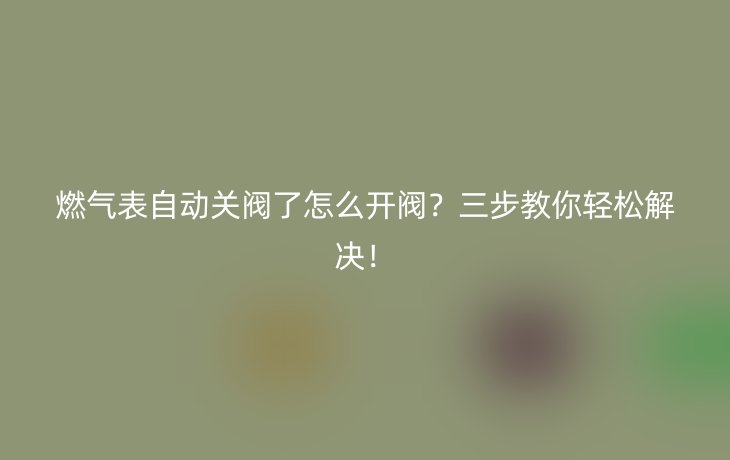 燃气表自动关阀了怎么开阀?三步教你轻松解决!