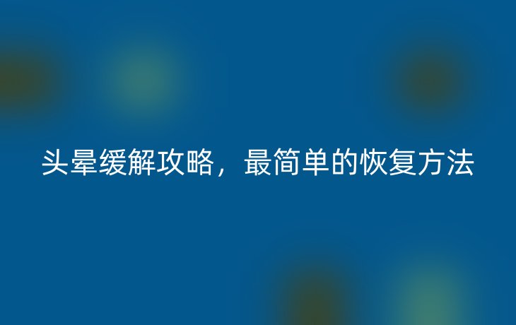 头晕缓解攻略,最简单的恢复方法