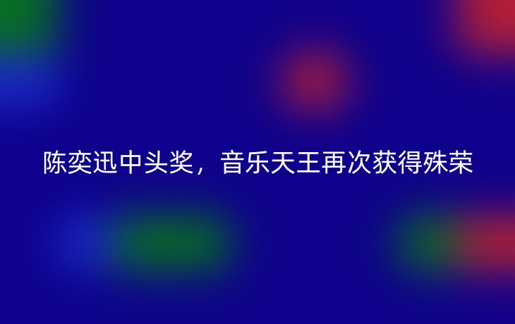 陈奕迅中头奖,音乐天王再次获得殊荣