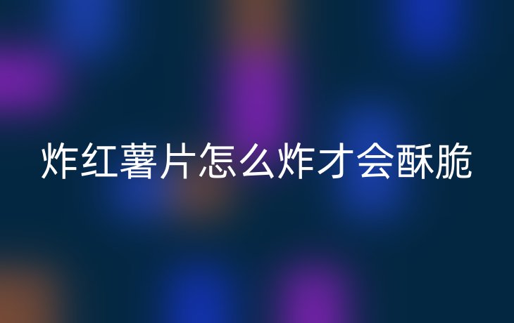 炸红薯片怎么炸才会酥脆