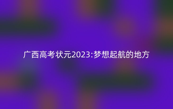 广西高考状元2023:梦想起航的地方
