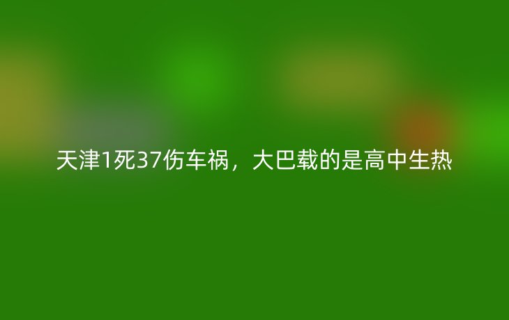 天津1死37伤车祸,大巴载的是高中生热