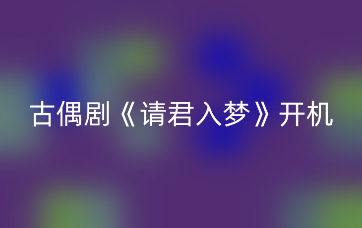 古偶剧《请君入梦》开机