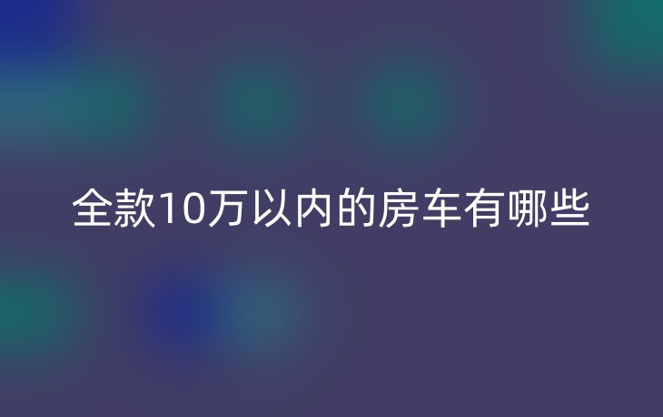 全款10万以内的房车有哪些