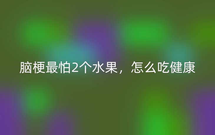 脑梗最怕2个水果,怎么吃健康