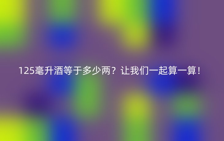 125毫升酒等于多少两？让我们一起算一算！