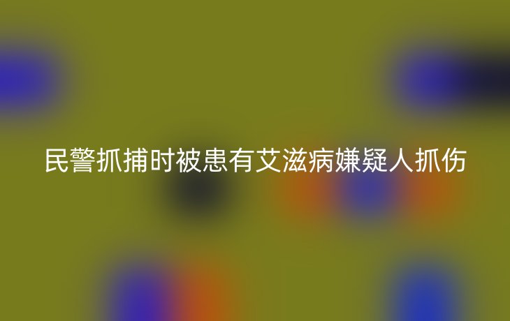 民警抓捕时被患有艾滋病嫌疑人抓伤
