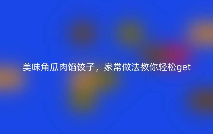 美味角瓜肉馅饺子,家常做法教你轻松get